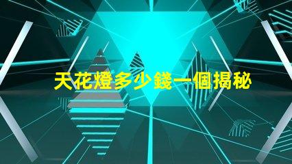 天花燈多少錢一個揭秘天花燈市場價格背后的秘密