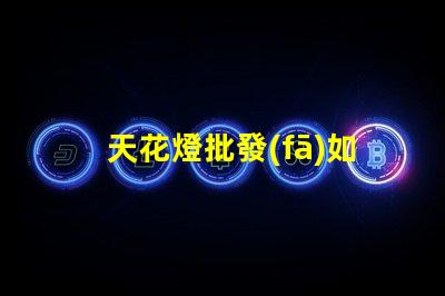天花燈批發(fā)如何選擇優(yōu)質天花燈以提高銷售額