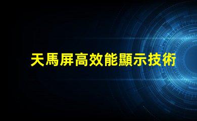 天馬屏高效能顯示技術(shù)的未來(lái)趨勢(shì)是什么
