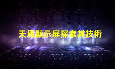 天馬顯示屏探索其技術優(yōu)勢與市場潛力