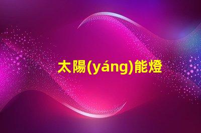 太陽(yáng)能燈怎么樣揭示太陽(yáng)能燈的真實(shí)效果與潛力