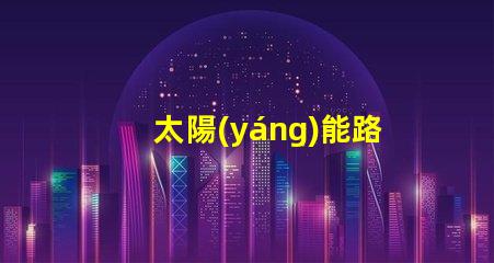 太陽(yáng)能路燈廠家哪有尋找靠譜的太陽(yáng)能路燈供應(yīng)商指南