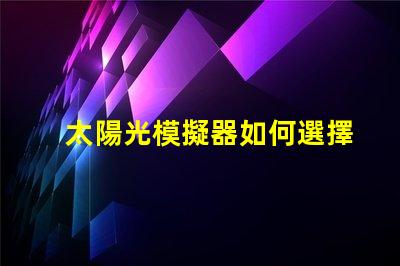 太陽光模擬器如何選擇最適合您需求的設備
