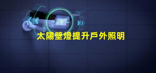 太陽壁燈提升戶外照明效果的最佳選擇,你準(zhǔn)備好了嗎