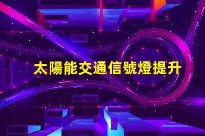 太陽能交通信號燈提升城市交通效率的綠色選擇