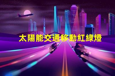 太陽能交通移動紅綠燈未來交通的智能解決方案