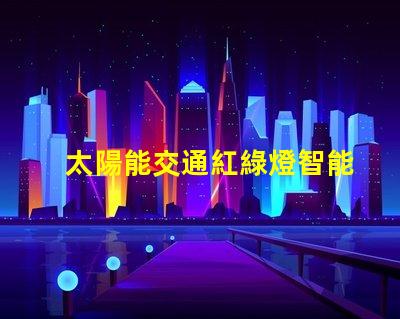 太陽能交通紅綠燈智能城市的未來交通管理解決方案