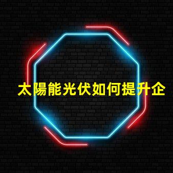 太陽能光伏如何提升企業(yè)能源效率探索太陽能光伏的商業(yè)潛力