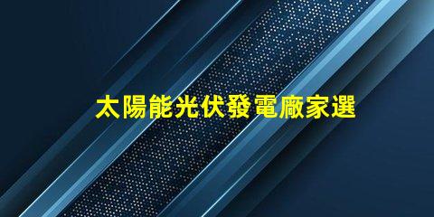 太陽能光伏發電廠家選擇合適供應商的關鍵因素是什么