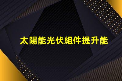 太陽能光伏組件提升能源效率的關(guān)鍵解決方案