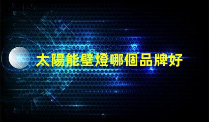 太陽能壁燈哪個品牌好揭示市場上最受歡迎的太陽能壁燈品牌