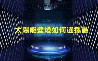 太陽能壁燈如何選擇最適合您的太陽能壁燈