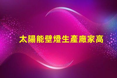 太陽能壁燈生產廠家高效能燈具制造商揭秘