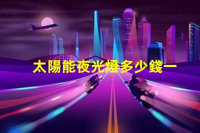 太陽能夜光燈多少錢一個探索市場價格與性價比