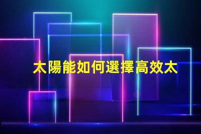 太陽能如何選擇高效太陽能產品以降低成本