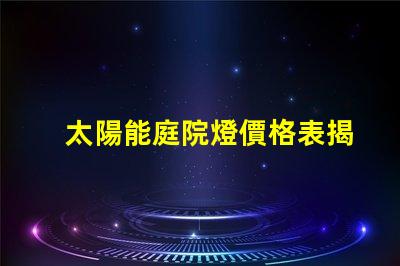太陽能庭院燈價格表揭示您可能不知道的市場真相