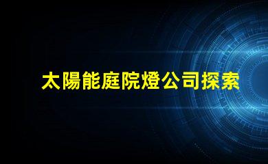 太陽能庭院燈公司探索高效節能的庭院照明解決方案