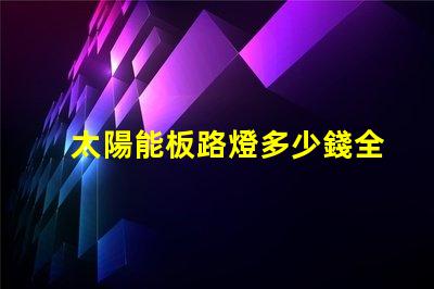 太陽能板路燈多少錢全面分析太陽能路燈的投資回報