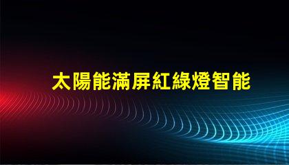 太陽能滿屏紅綠燈智能交通新趨勢的潛力和挑戰(zhàn)