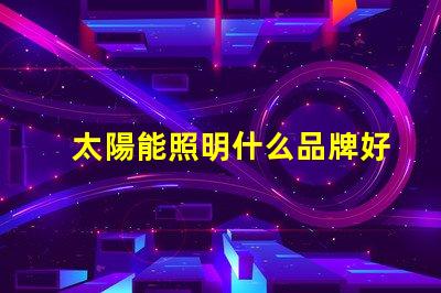 太陽能照明什么品牌好市場領先品牌對比分析