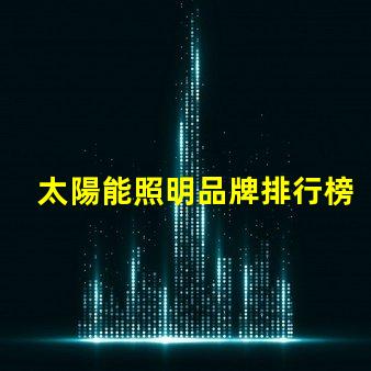 太陽能照明品牌排行榜揭示2023年度最受歡迎品牌