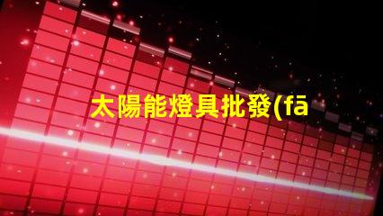 太陽能燈具批發(fā)高效節(jié)能產(chǎn)品的采購指南
