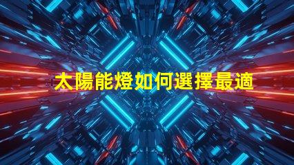 太陽能燈如何選擇最適合您需求的太陽能燈