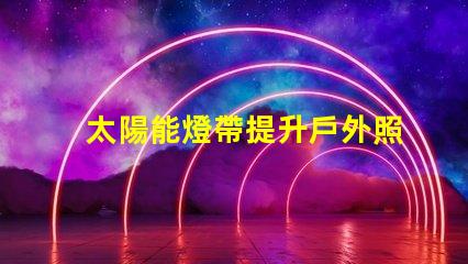 太陽能燈帶提升戶外照明的節能選擇