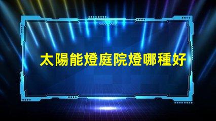 太陽能燈庭院燈哪種好選擇最佳太陽能庭院燈的實用指南