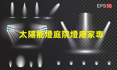太陽能燈庭院燈廠家專業定制照明解決方案的領軍者