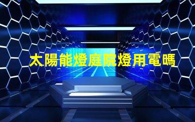 太陽能燈庭院燈用電嗎探討太陽能與電能的完美結合