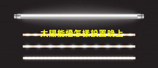 太陽能燈怎樣設置晚上自動亮輕松掌握太陽能燈智能設置技巧