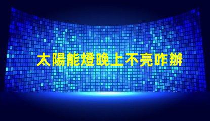 太陽能燈晚上不亮咋辦解決太陽能燈夜間不亮問題的有效方法