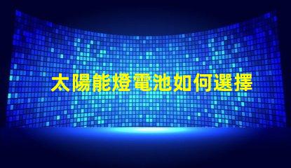 太陽能燈電池如何選擇高效能電池以提升照明效果