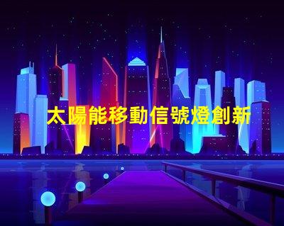 太陽能移動信號燈創新交通安全解決方案揭秘