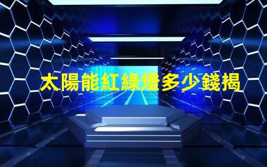 太陽能紅綠燈多少錢揭開太陽能紅綠燈的真實成本