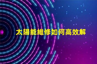 太陽能維修如何高效解決太陽能系統(tǒng)故障