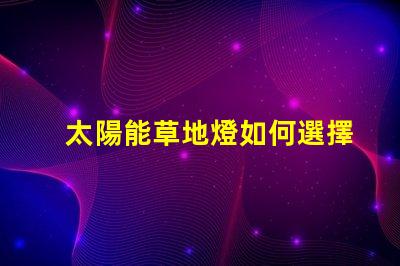 太陽能草地燈如何選擇最適合您需求的草地燈