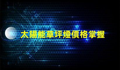 太陽能草坪燈價格掌握最優價格,提升戶外照明選擇