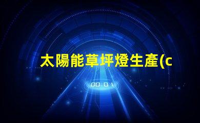 太陽能草坪燈生產(chǎn)廠家選擇合適的制造商,提升產(chǎn)品質(zhì)量