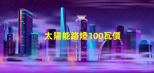 太陽能路燈100瓦價(jià)格了解市場(chǎng)行情,如何選擇更具性價(jià)比的產(chǎn)品