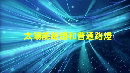 太陽能路燈和普通路燈兩者的優缺點對比分析,選擇哪個更劃算