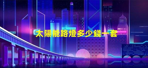 太陽能路燈多少錢一套徹底解析太陽能路燈的成本與效益