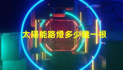太陽能路燈多少錢一根了解太陽能路燈的成本與投資回報
