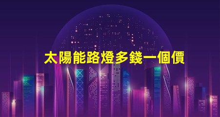 太陽能路燈多錢一個價格分析與選擇指南