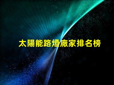 太陽能路燈廠家排名榜揭曉行業(yè)頂尖品牌的秘密