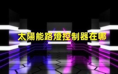 太陽能路燈控制器在哪里尋找最佳太陽能路燈控制器的指南