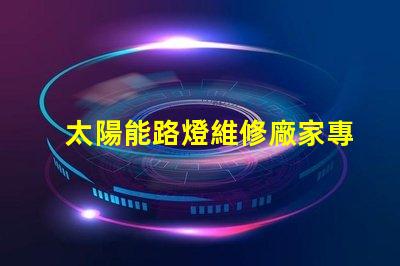 太陽能路燈維修廠家專業服務,快速響應,保障您的安全