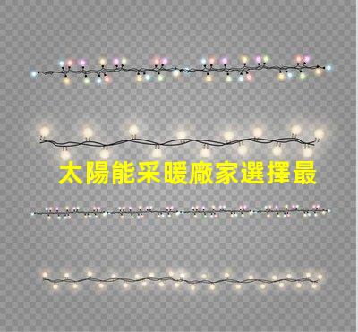 太陽能采暖廠家選擇最佳供應商的關鍵因素是什么