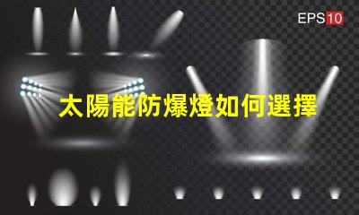 太陽能防爆燈如何選擇合適的太陽能防爆燈